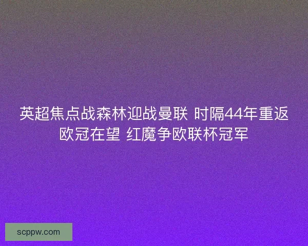 英超焦点战森林迎战曼联 时隔44年重返欧冠在望 红魔争欧联杯冠军