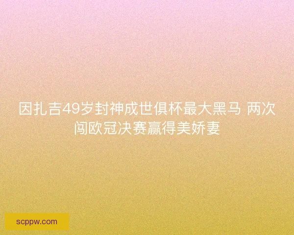 因扎吉49岁封神成世俱杯最大黑马 两次闯欧冠决赛赢得美娇妻