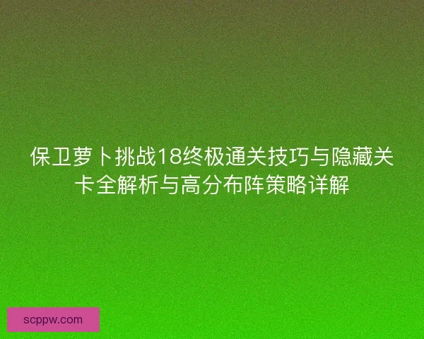 保卫萝卜挑战18终极通关技巧与隐藏关卡全解析与高分布阵策略详解