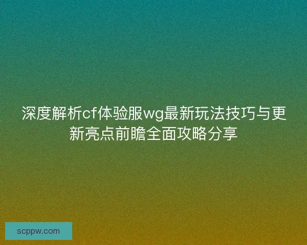 深度解析cf体验服wg最新玩法技巧与更新亮点前瞻全面攻略分享