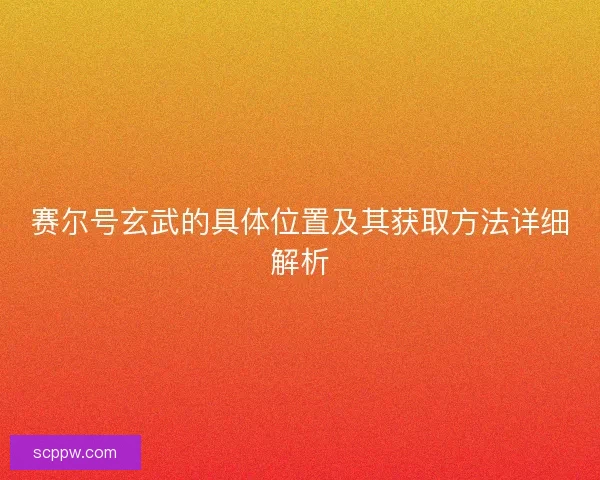 赛尔号玄武的具体位置及其获取方法详细解析