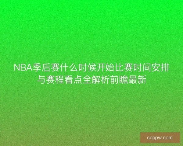 NBA季后赛什么时候开始比赛时间安排与赛程看点全解析前瞻最新