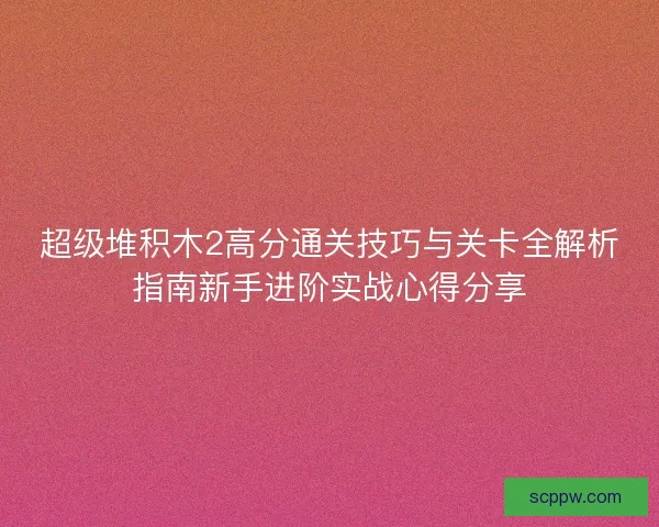 超级堆积木2高分通关技巧与关卡全解析指南新手进阶实战心得分享