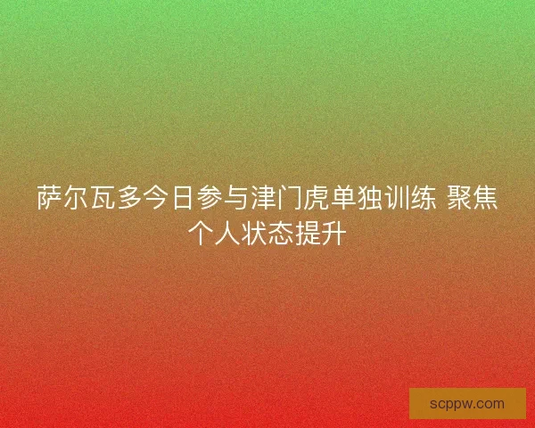 萨尔瓦多今日参与津门虎单独训练 聚焦个人状态提升