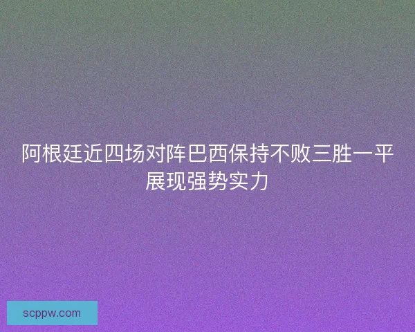 阿根廷近四场对阵巴西保持不败三胜一平展现强势实力