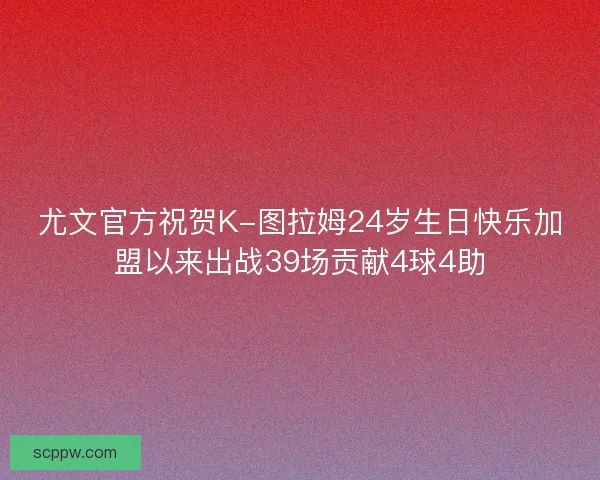 尤文官方祝贺K-图拉姆24岁生日快乐加盟以来出战39场贡献4球4助
