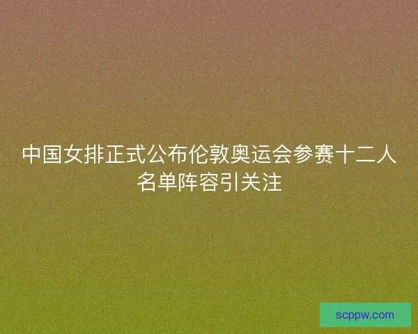 中国女排正式公布伦敦奥运会参赛十二人名单阵容引关注
