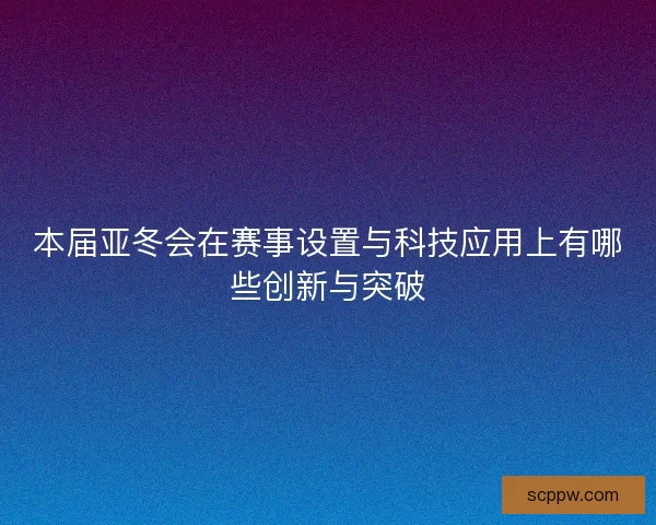 本届亚冬会在赛事设置与科技应用上有哪些创新与突破