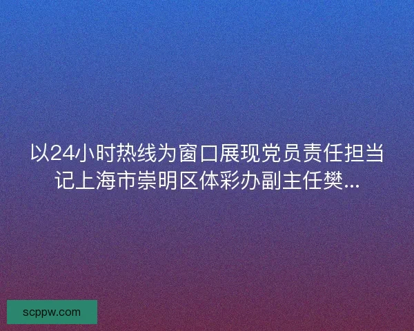 以24小时热线为窗口展现党员责任担当记上海市崇明区体彩办副主任樊...