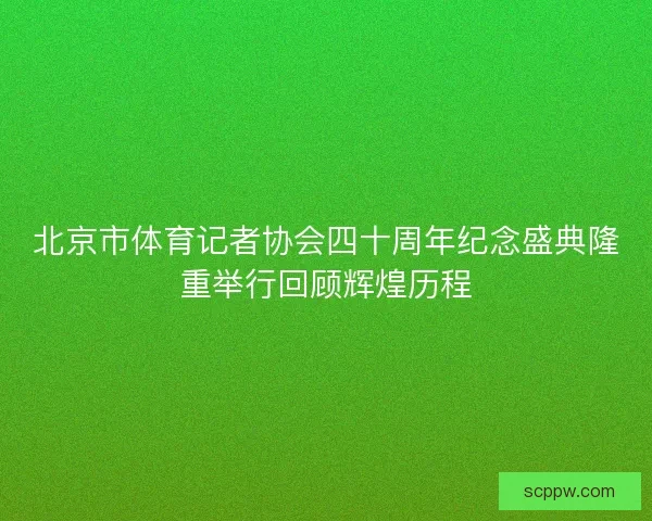 北京市体育记者协会四十周年纪念盛典隆重举行回顾辉煌历程