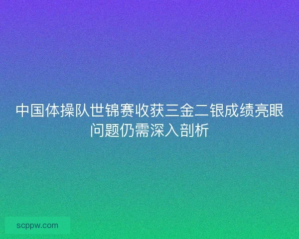 中国体操队世锦赛收获三金二银成绩亮眼问题仍需深入剖析