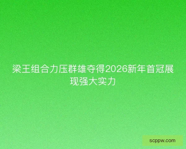 梁王组合力压群雄夺得2026新年首冠展现强大实力