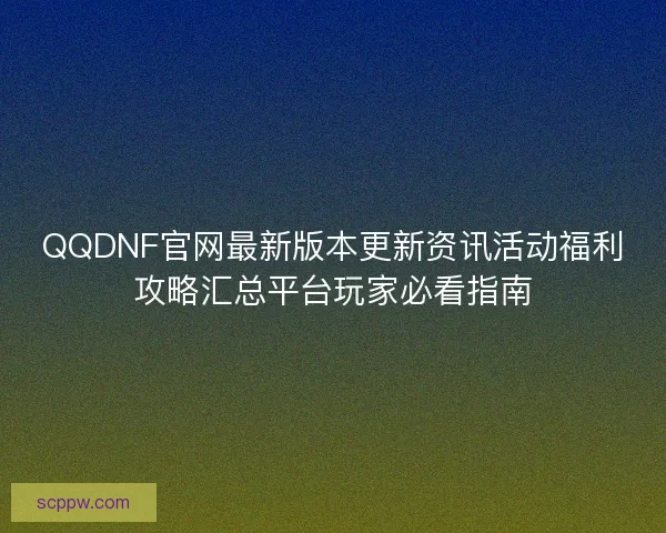 QQDNF官网最新版本更新资讯活动福利攻略汇总平台玩家必看指南