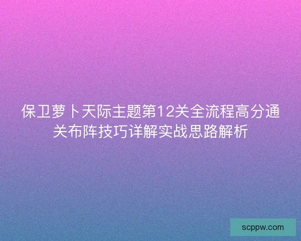 保卫萝卜天际主题第12关全流程高分通关布阵技巧详解实战思路解析