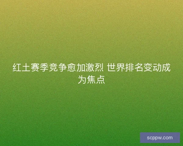 红土赛季竞争愈加激烈 世界排名变动成为焦点