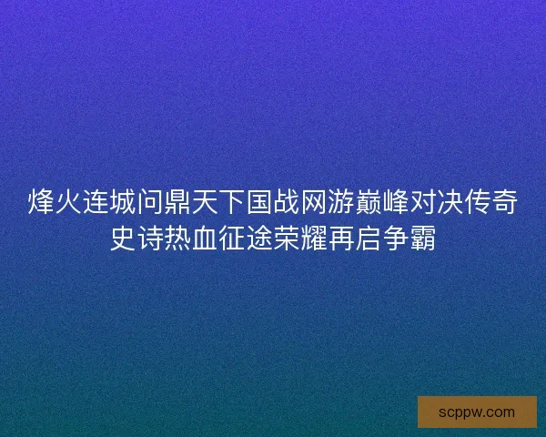 烽火连城问鼎天下国战网游巅峰对决传奇史诗热血征途荣耀再启争霸