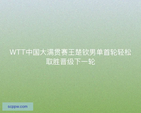 WTT中国大满贯赛王楚钦男单首轮轻松取胜晋级下一轮