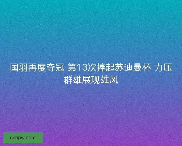 国羽再度夺冠 第13次捧起苏迪曼杯 力压群雄展现雄风