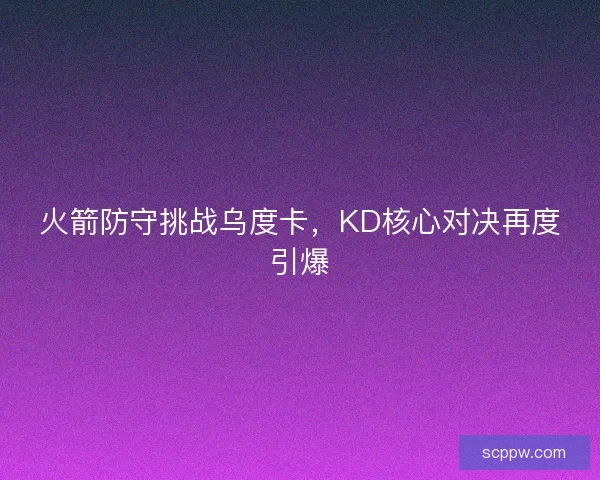 火箭防守挑战乌度卡，KD核心对决再度引爆