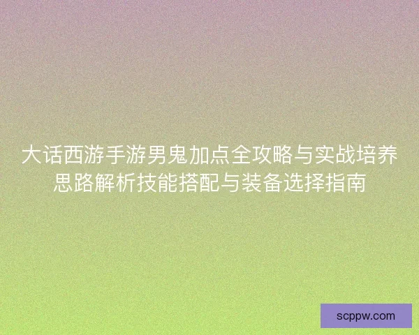 大话西游手游男鬼加点全攻略与实战培养思路解析技能搭配与装备选择指南