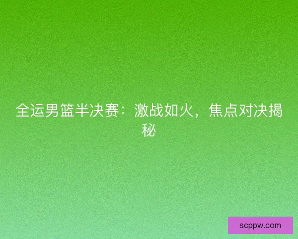 全运男篮半决赛：激战如火，焦点对决揭秘