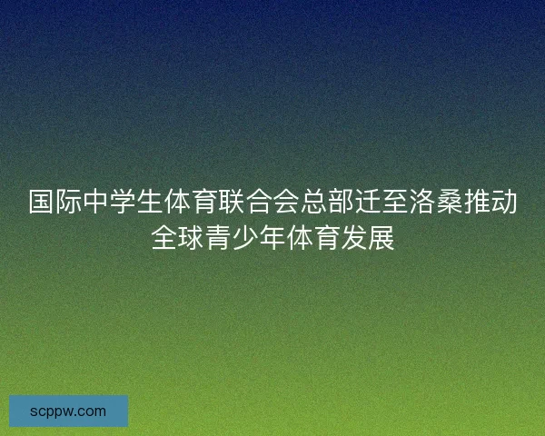 国际中学生体育联合会总部迁至洛桑推动全球青少年体育发展