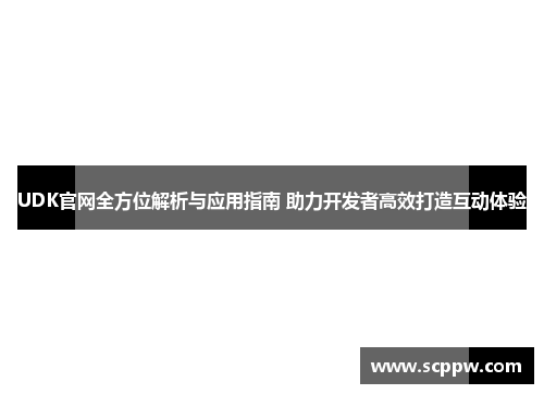 UDK官网全方位解析与应用指南 助力开发者高效打造互动体验